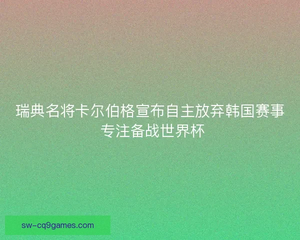 瑞典名将卡尔伯格宣布自主放弃韩国赛事 专注备战世界杯