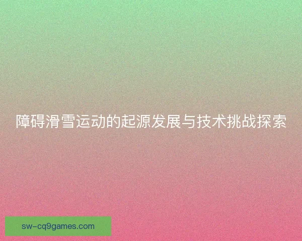 障碍滑雪运动的起源发展与技术挑战探索 障碍滑雪运动的起源发展与技术挑战探索