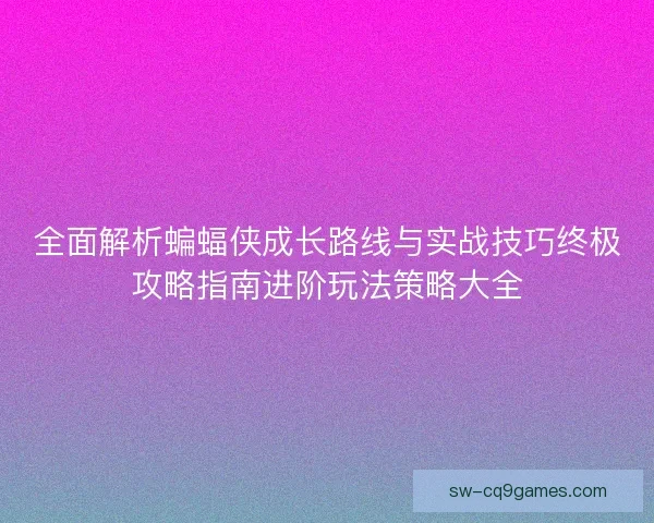 全面解析蝙蝠侠成长路线与实战技巧终极攻略指南进阶玩法策略大全