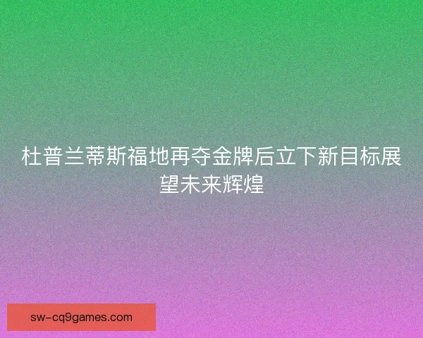 杜普兰蒂斯福地再夺金牌后立下新目标展望未来辉煌 杜普兰蒂斯福地再夺金牌后立下新目标展望未来辉煌