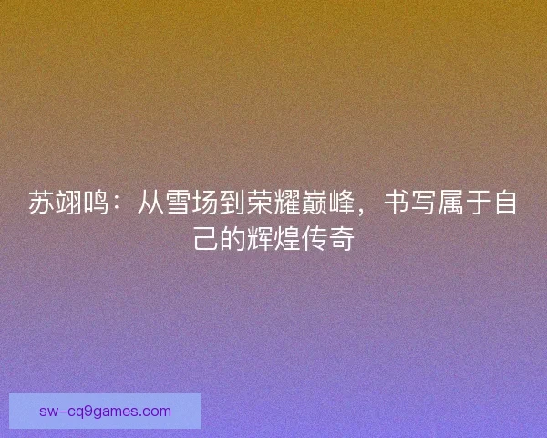 苏翊鸣：从雪场到荣耀巅峰，书写属于自己的辉煌传奇