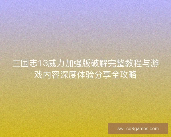 三国志13威力加强版破解完整教程与游戏内容深度体验分享全攻略 三国志13威力加强版破解完整教程与游戏内容深度体验分享全攻略