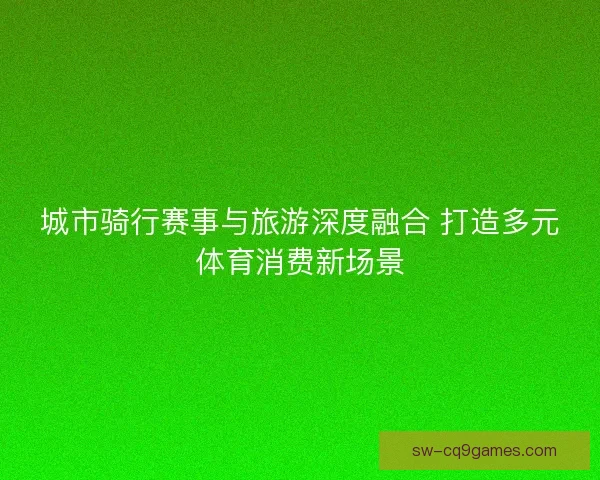 城市骑行赛事与旅游深度融合 打造多元体育消费新场景