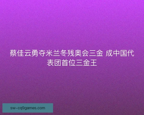 蔡佳云勇夺米兰冬残奥会三金 成中国代表团首位三金王