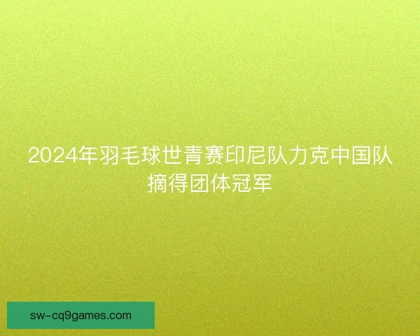 2024年羽毛球世青赛印尼队力克中国队摘得团体冠军