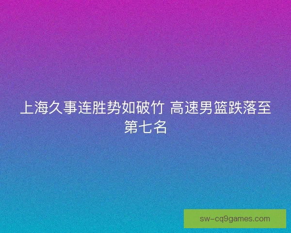上海久事连胜势如破竹 高速男篮跌落至第七名