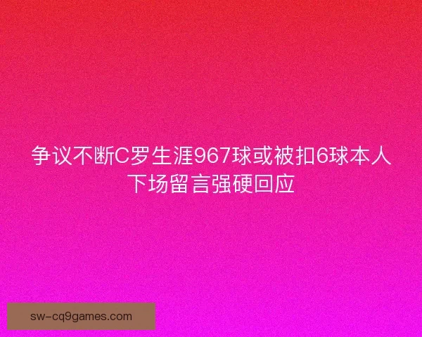 争议不断C罗生涯967球或被扣6球本人下场留言强硬回应