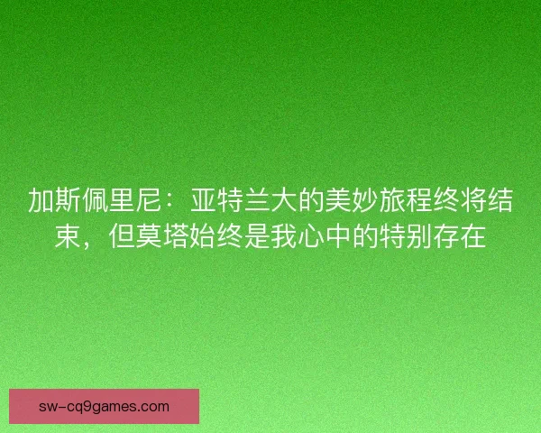 加斯佩里尼：亚特兰大的美妙旅程终将结束，但莫塔始终是我心中的特别存在