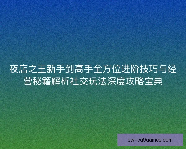 夜店之王新手到高手全方位进阶技巧与经营秘籍解析社交玩法深度攻略宝典 夜店之王新手到高手全方位进阶技巧与经营秘籍解析社交玩法深度攻略宝典