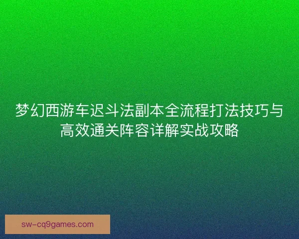 梦幻西游车迟斗法副本全流程打法技巧与高效通关阵容详解实战攻略 梦幻西游车迟斗法副本全流程打法技巧与高效通关阵容详解实战攻略