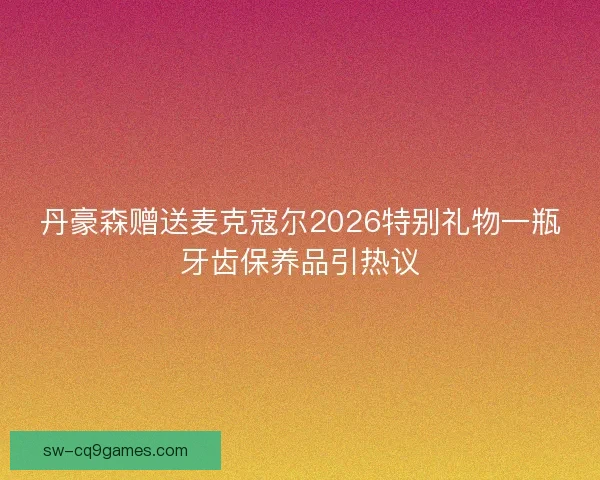 丹豪森赠送麦克寇尔2026特别礼物一瓶牙齿保养品引热议 丹豪森赠送麦克寇尔2026特别礼物一瓶牙齿保养品引热议