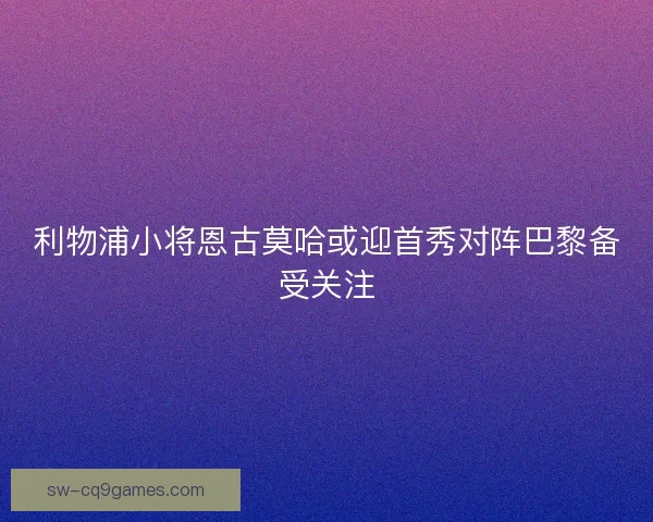 利物浦小将恩古莫哈或迎首秀对阵巴黎备受关注
