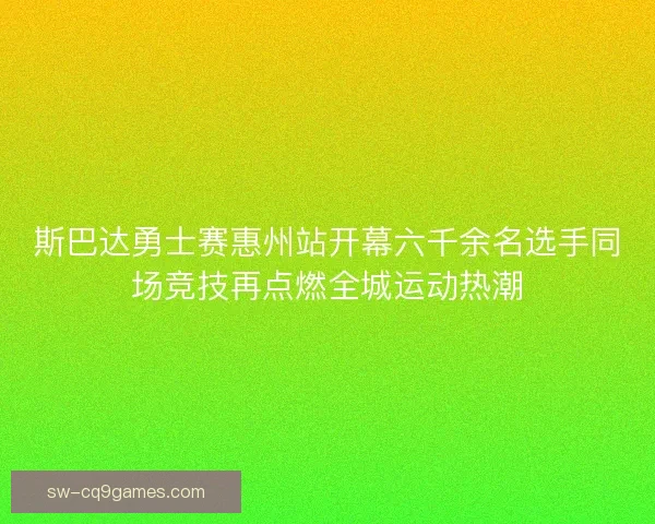 斯巴达勇士赛惠州站开幕六千余名选手同场竞技再点燃全城运动热潮