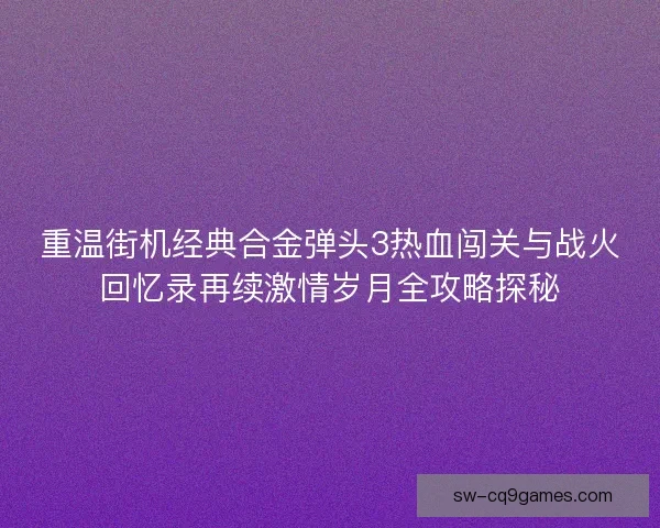 重温街机经典合金弹头3热血闯关与战火回忆录再续激情岁月全攻略探秘
