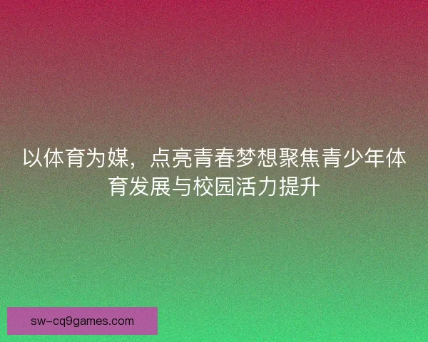 以体育为媒，点亮青春梦想聚焦青少年体育发展与校园活力提升