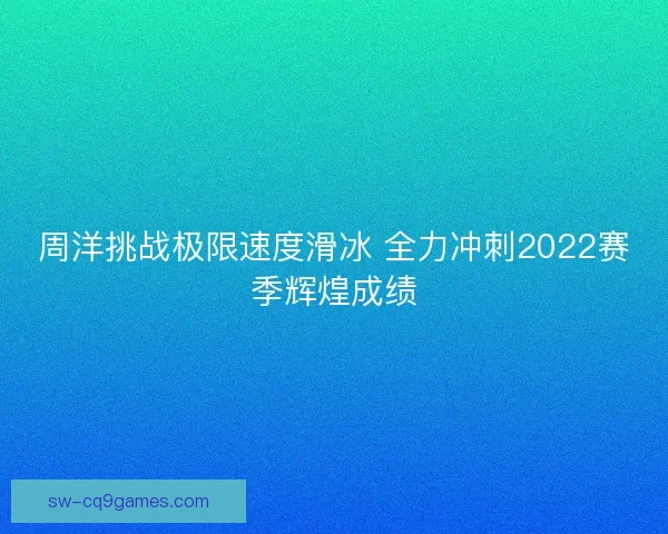 周洋挑战极限速度滑冰 全力冲刺2022赛季辉煌成绩