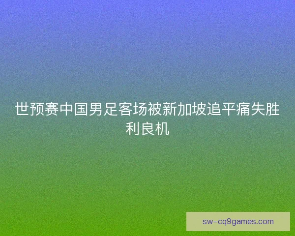 世预赛中国男足客场被新加坡追平痛失胜利良机