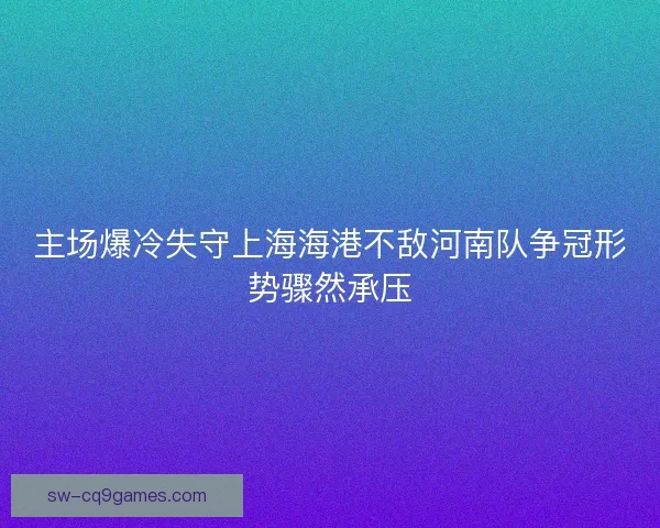 主场爆冷失守上海海港不敌河南队争冠形势骤然承压