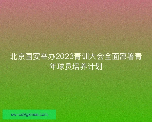 北京国安举办2023青训大会全面部署青年球员培养计划