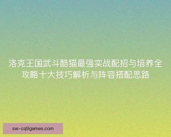 洛克王国武斗酷猫最强实战配招与培养全攻略十大技巧解析与阵容搭配思路 洛克王国武斗酷猫最强实战配招与培养全攻略十大技巧解析与阵容搭配思路
